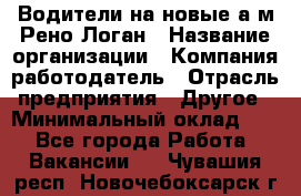 Водители на новые а/м Рено-Логан › Название организации ­ Компания-работодатель › Отрасль предприятия ­ Другое › Минимальный оклад ­ 1 - Все города Работа » Вакансии   . Чувашия респ.,Новочебоксарск г.